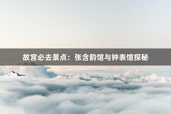 故宫必去景点：张含韵馆与钟表馆探秘