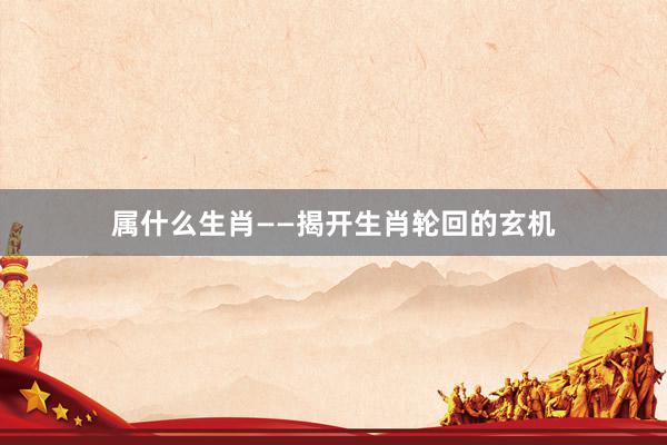 属什么生肖——揭开生肖轮回的玄机