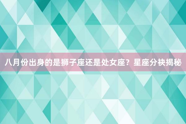 八月份出身的是狮子座还是处女座？星座分袂揭秘