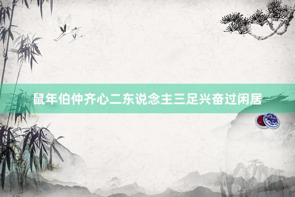 鼠年伯仲齐心二东说念主三足兴奋过闲居