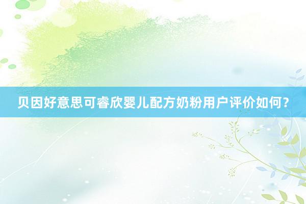贝因好意思可睿欣婴儿配方奶粉用户评价如何？