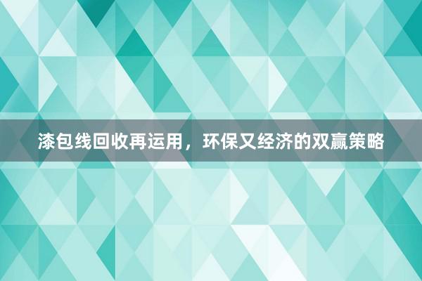 漆包线回收再运用，环保又经济的双赢策略