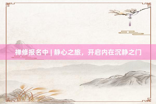禅修报名中 | 静心之旅，开启内在沉静之门