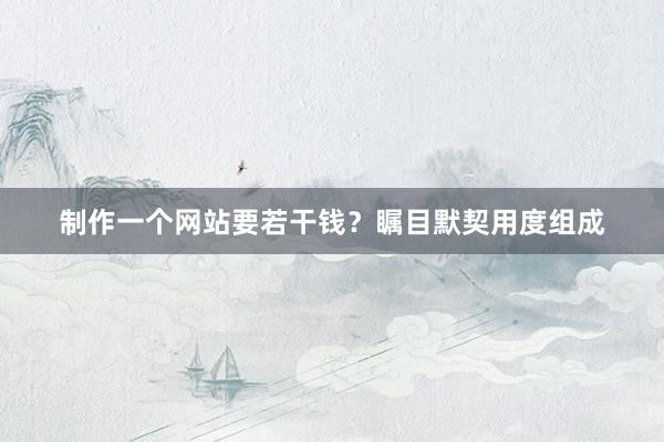 制作一个网站要若干钱？瞩目默契用度组成