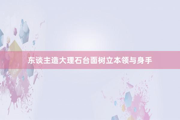 东谈主造大理石台面树立本领与身手