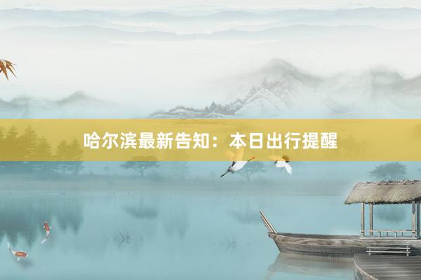 哈尔滨最新告知：本日出行提醒