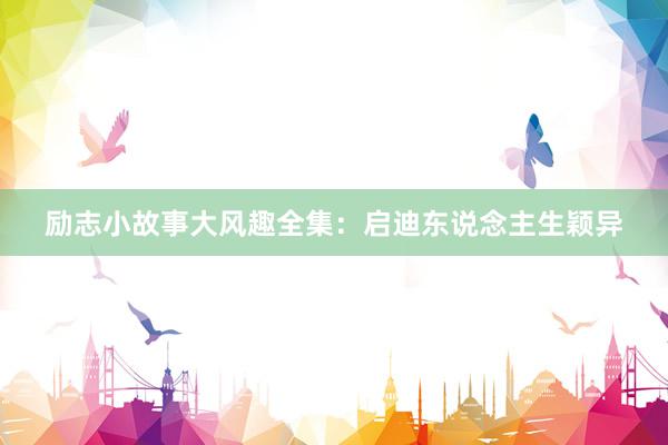励志小故事大风趣全集：启迪东说念主生颖异