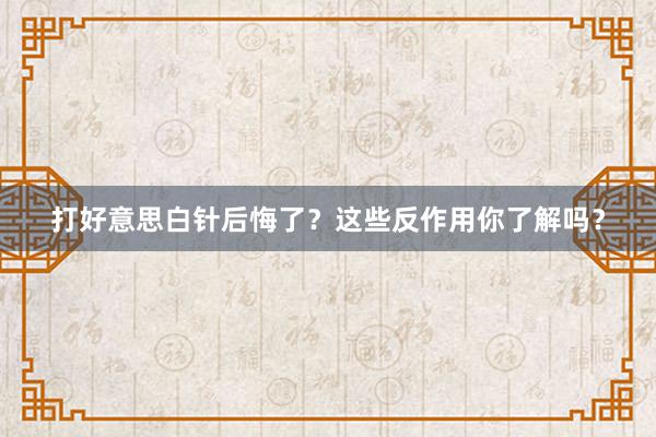 打好意思白针后悔了？这些反作用你了解吗？