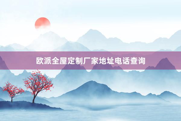 欧派全屋定制厂家地址电话查询