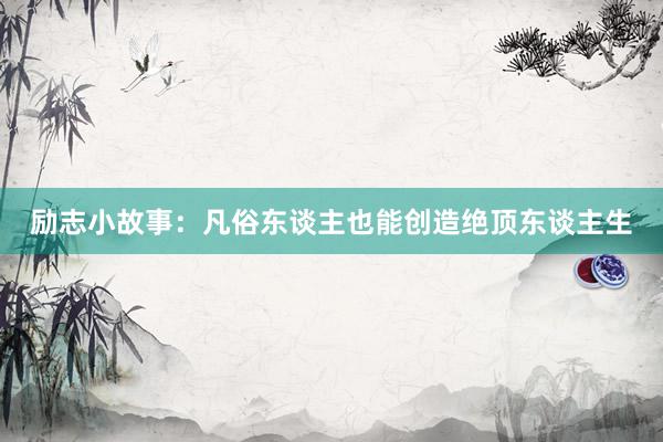 励志小故事：凡俗东谈主也能创造绝顶东谈主生