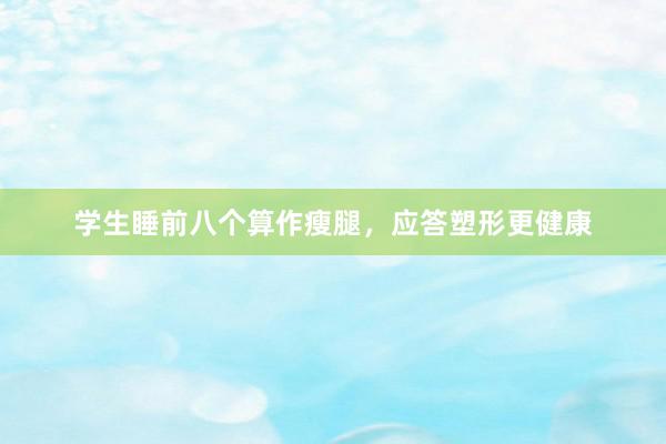 学生睡前八个算作瘦腿，应答塑形更健康