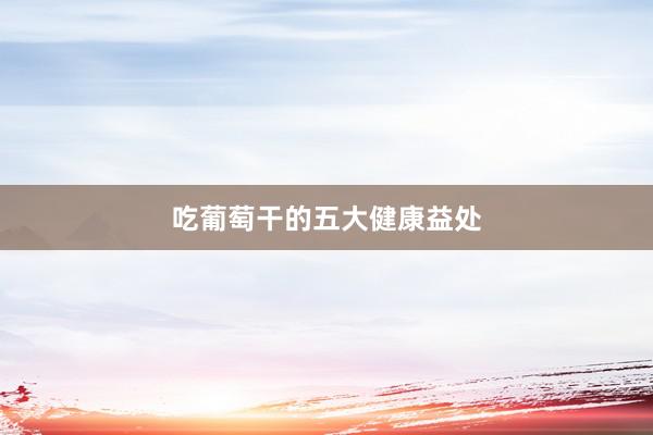 吃葡萄干的五大健康益处