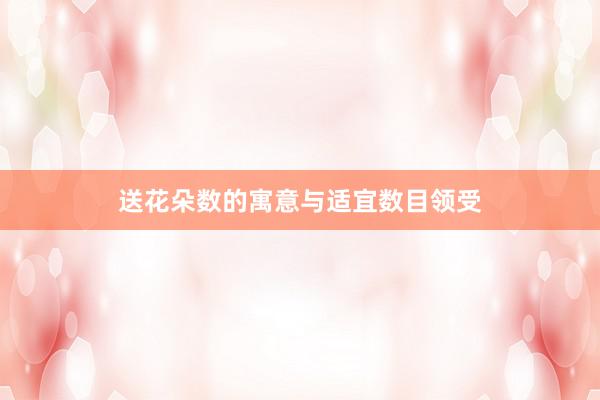 送花朵数的寓意与适宜数目领受
