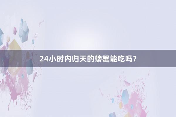 24小时内归天的螃蟹能吃吗？