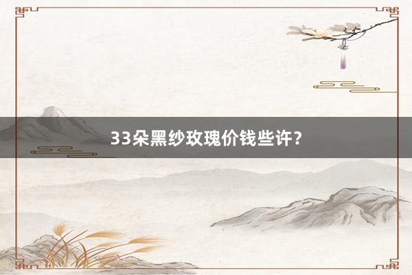 33朵黑纱玫瑰价钱些许？