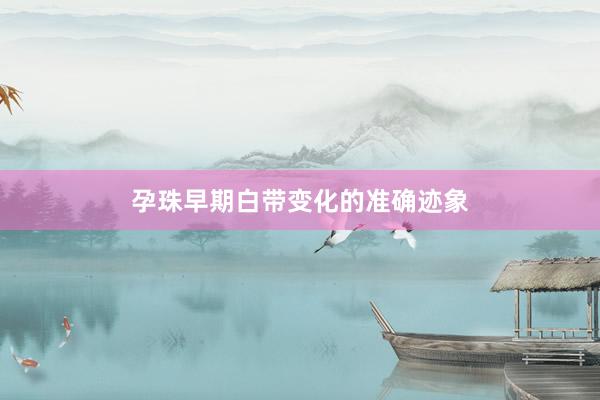 孕珠早期白带变化的准确迹象
