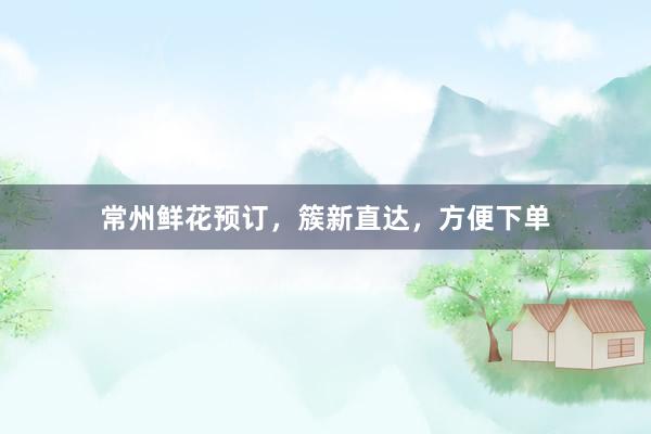 常州鲜花预订，簇新直达，方便下单