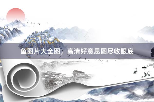 鱼图片大全图，高清好意思图尽收眼底